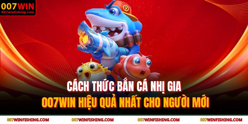 Cách thức bắn cá nhị gia 007WIN hiệu quả nhất cho người mới