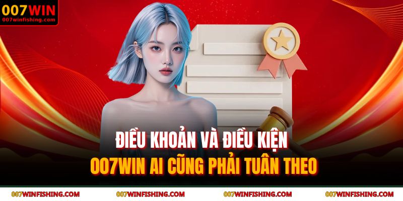 Điều khoản và Điều kiện 007WIN ai cũng phải tuân theo