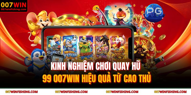 Kinh nghiệm chơi quay hũ 99 007WIN hiệu quả từ cao thủ