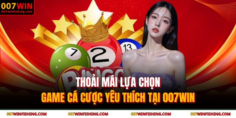 Thoải mái lựa chọn game cá cược yêu thích tại 007WIN 