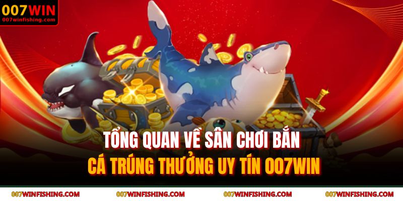 Tổng quan về sân chơi bắn cá trúng thưởng uy tín 007WIN